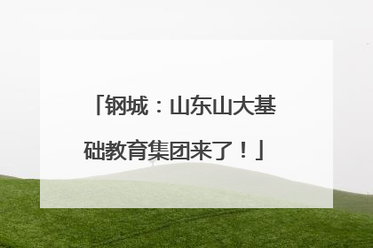 钢城：山东山大基础教育集团来了！